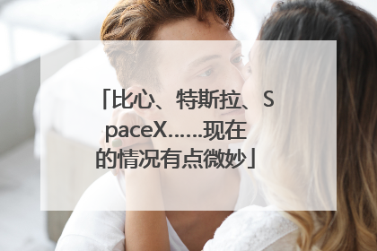 比心、特斯拉、SpaceX……现在的情况有点微妙