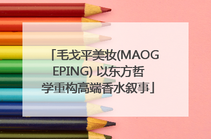 毛戈平美妆(MAOGEPING) 以东方哲学重构高端香水叙事