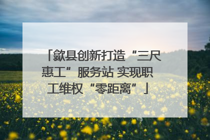歙县创新打造“三尺惠工”服务站 实现职工维权“零距离”
