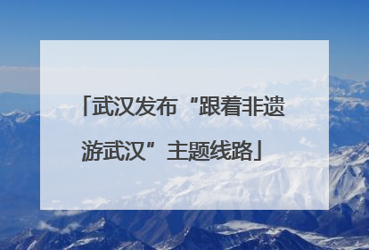 武汉发布“跟着非遗游武汉”主题线路