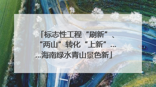 标志性工程“刷新”、“两山”转化“上新”……海南绿水青山景色新