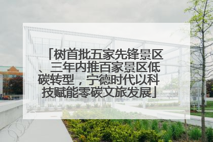 树首批五家先锋景区、三年内推百家景区低碳转型，宁德时代以科技赋能零碳文旅发展