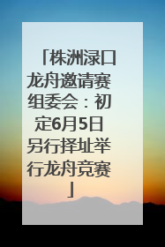 株洲渌口龙舟邀请赛组委会：初定6月5日另行择址举行龙舟竞赛