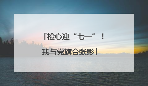 检心迎“七一”！我与党旗合张影