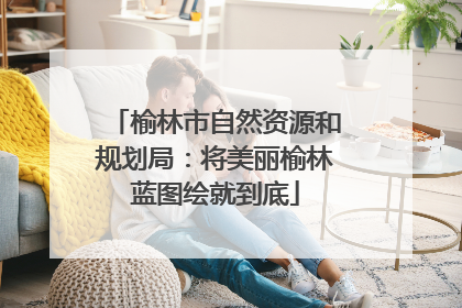 榆林市自然资源和规划局：将美丽榆林蓝图绘就到底