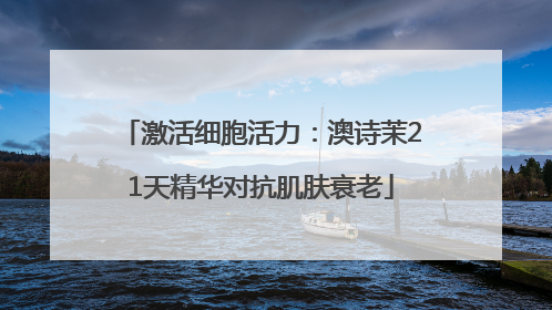 激活细胞活力：澳诗茉21天精华对抗肌肤衰老