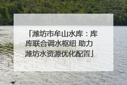 潍坊市牟山水库：库库联合调水枢纽 助力潍坊水资源优化配置