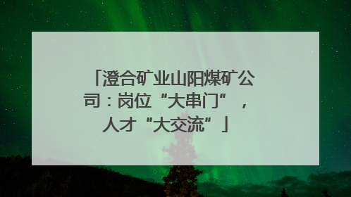 澄合矿业山阳煤矿公司：岗位“大串门”，人才“大交流”