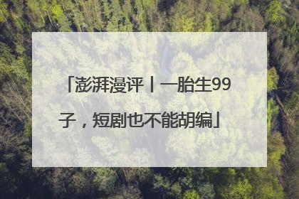 澎湃漫评丨一胎生99子，短剧也不能胡编