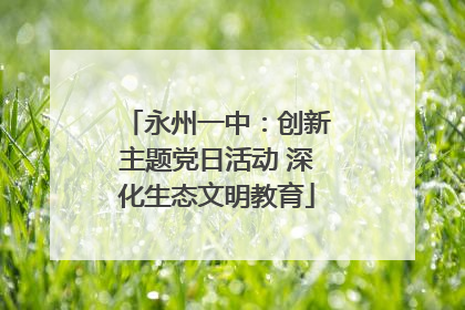 永州一中：创新主题党日活动 深化生态文明教育