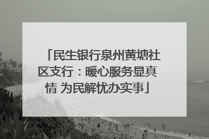 民生银行泉州黄塘社区支行：暖心服务显真情 为民解忧办实事