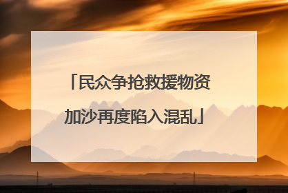 民众争抢救援物资 加沙再度陷入混乱