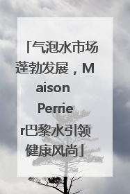 气泡水市场蓬勃发展，Maison Perrier巴黎水引领健康风尚