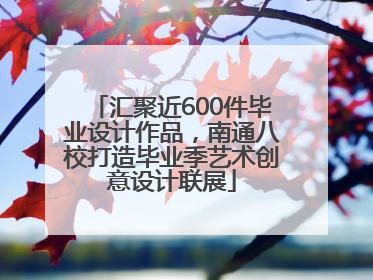 汇聚近600件毕业设计作品，南通八校打造毕业季艺术创意设计联展