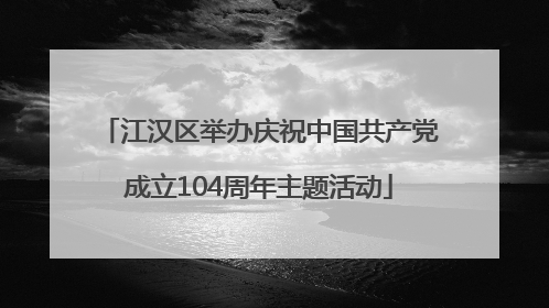 江汉区举办庆祝中国共产党成立104周年主题活动