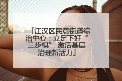 江汉区民意街道综治中心：立足下好“三步棋” 激活基层治理新活力