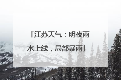 江苏天气：明夜雨水上线，局部暴雨