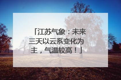 江苏气象：未来三天以云系变化为主，气温较高！