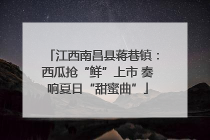江西南昌县蒋巷镇：西瓜抢“鲜”上市 奏响夏日“甜蜜曲”