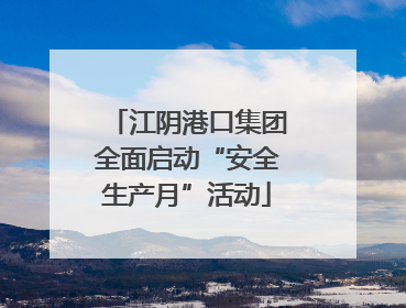 江阴港口集团全面启动“安全生产月”活动