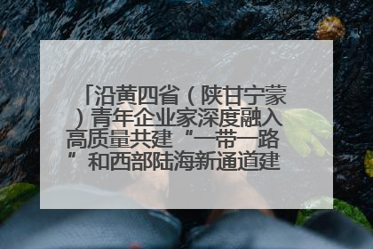 沿黄四省（陕甘宁蒙）青年企业家深度融入高质量共建“一带一路”和西部陆海新通道建设战略合作交流会在甘肃兰州召开