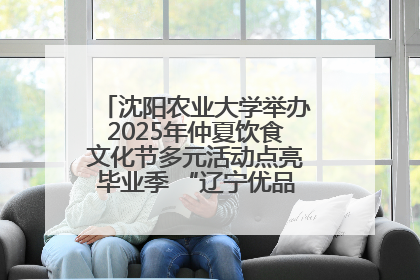 沈阳农业大学举办2025年仲夏饮食文化节多元活动点亮毕业季 “辽宁优品”进校园首站启动