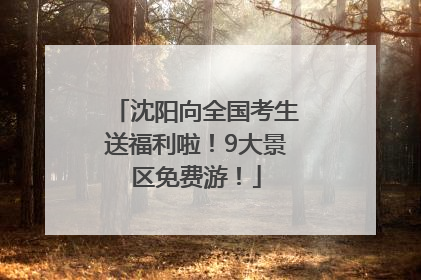 沈阳向全国考生送福利啦！9大景区免费游！