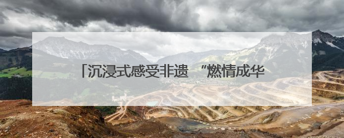 沉浸式感受非遗 “燃情成华·国潮非遗”主题活动举行