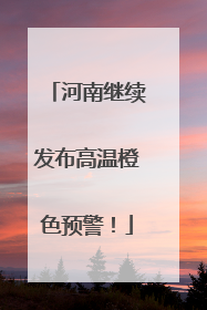 河南继续发布高温橙色预警！