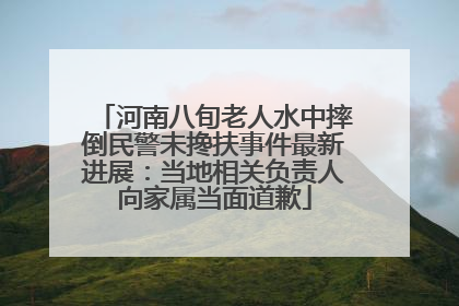 河南八旬老人水中摔倒民警未搀扶事件最新进展：当地相关负责人向家属当面道歉