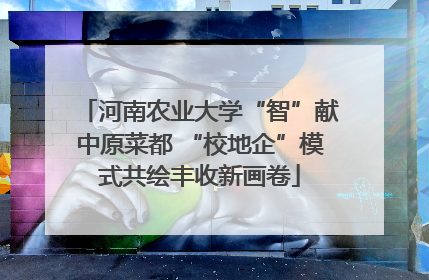 河南农业大学“智”献中原菜都 “校地企”模式共绘丰收新画卷