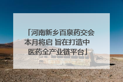 河南新乡百泉药交会本月将启 旨在打造中医药全产业链平台