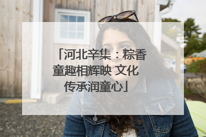 河北辛集：粽香童趣相辉映 文化传承润童心