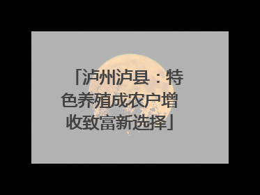 泸州泸县：特色养殖成农户增收致富新选择