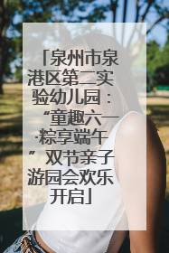 泉州市泉港区第二实验幼儿园：“童趣六一·粽享端午”双节亲子游园会欢乐开启