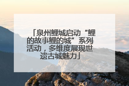 泉州鲤城启动“鲤的故事鲤的城”系列活动，多维度展现世遗古城魅力