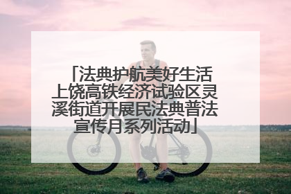 法典护航美好生活 上饶高铁经济试验区灵溪街道开展民法典普法宣传月系列活动