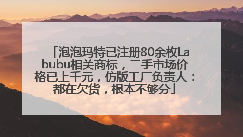 泡泡玛特已注册80余枚Labubu相关商标，二手市场价格已上千元，仿版工厂负责人：都在欠货，根本不够分