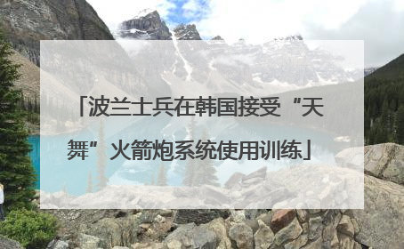波兰士兵在韩国接受“天舞”火箭炮系统使用训练