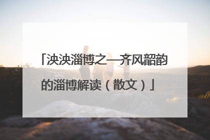泱泱淄博之—齐风韶韵的淄博解读（散文）