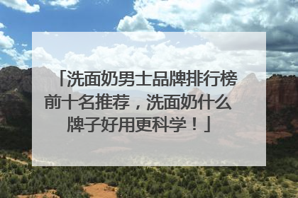 洗面奶男士品牌排行榜前十名推荐，洗面奶什么牌子好用更科学！