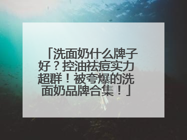 洗面奶什么牌子好？控油祛痘实力超群！被夸爆的洗面奶品牌合集！