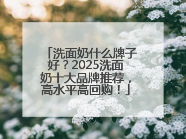 洗面奶什么牌子好？2025洗面奶十大品牌推荐，高水平高回购！