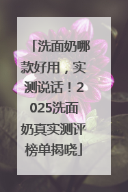 洗面奶哪款好用，实测说话！2025洗面奶真实测评榜单揭晓