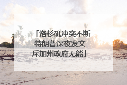 洛杉矶冲突不断 特朗普深夜发文斥加州政府无能