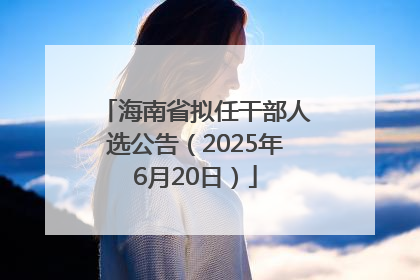 海南省拟任干部人选公告（2025年6月20日）
