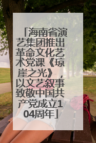 海南省演艺集团推出革命文化艺术党课《琼崖之光》，以文艺叙事致敬中国共产党成立104周年