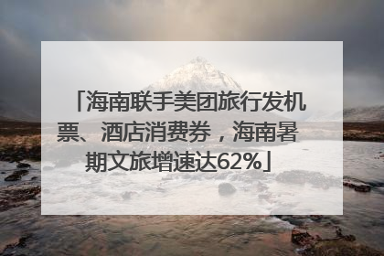 海南联手美团旅行发机票、酒店消费券，海南暑期文旅增速达62%