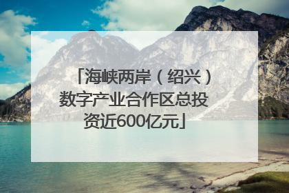 海峡两岸（绍兴）数字产业合作区总投资近600亿元
