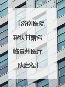 济南医院帮扶甘肃省临夏州医疗队启程